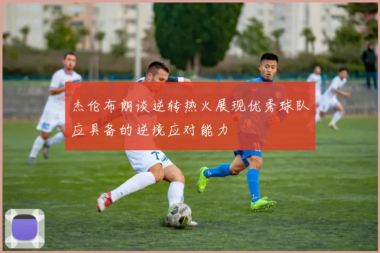 杰伦布朗谈逆转热火展现优秀球队应具备的逆境应对能力