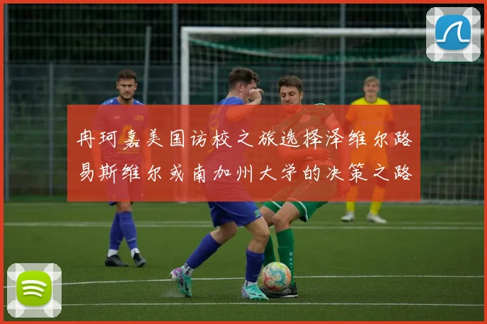 冉珂嘉美国访校之旅选择泽维尔路易斯维尔或南加州大学的决策之路