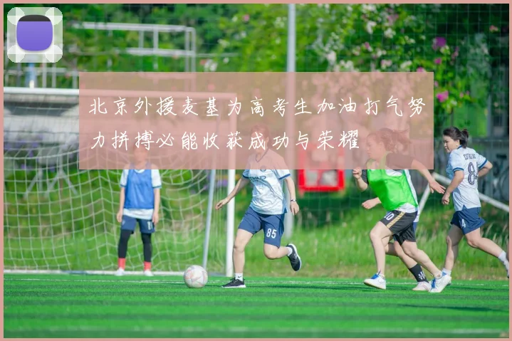 北京外援麦基为高考生加油打气努力拼搏必能收获成功与荣耀