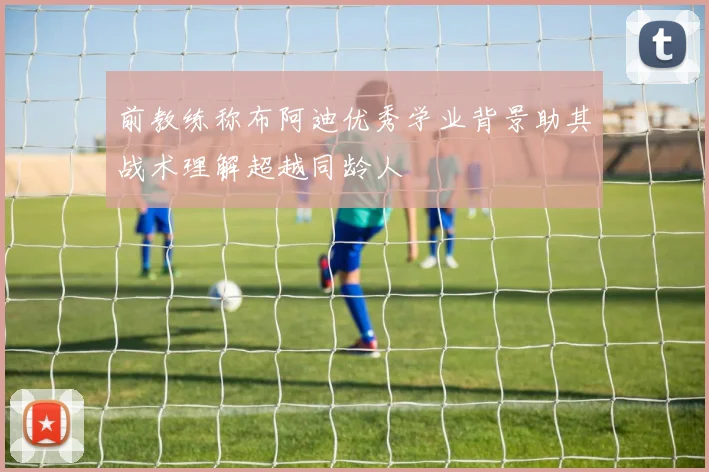 前教练称布阿迪优秀学业背景助其战术理解超越同龄人