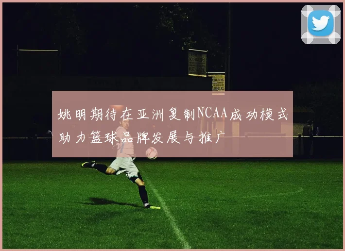 姚明期待在亚洲复制NCAA成功模式助力篮球品牌发展与推广