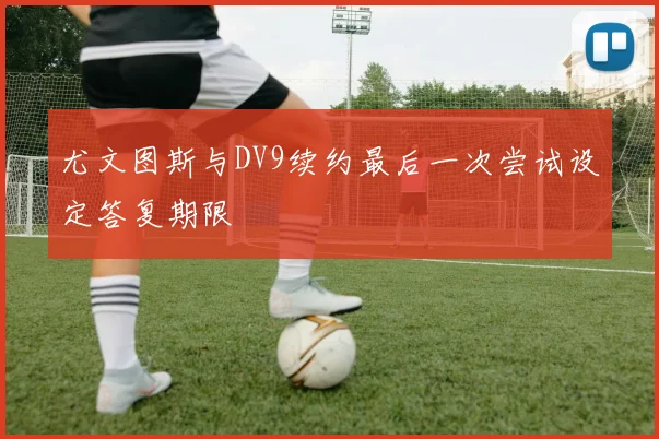 尤文图斯与DV9续约最后一次尝试设定答复期限