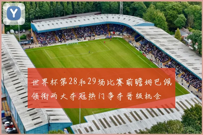 世界杯第28和29场比赛前瞻姆巴佩领衔两大夺冠热门争夺晋级机会