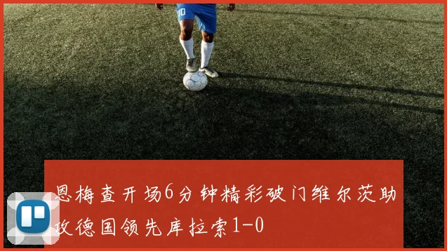 恩梅查开场6分钟精彩破门维尔茨助攻德国领先库拉索1-0