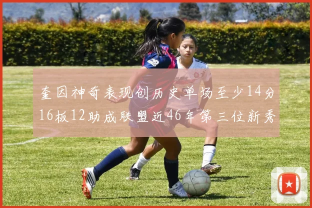 奎因神奇表现创历史单场至少14分16板12助成联盟近46年第三位新秀