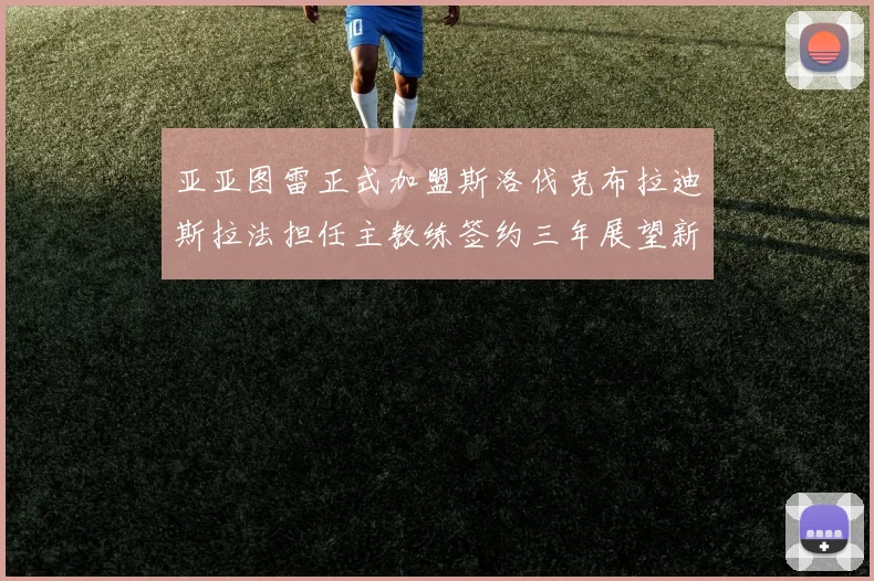 亚亚图雷正式加盟斯洛伐克布拉迪斯拉法担任主教练签约三年展望新篇章