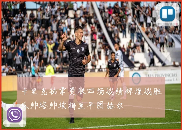 卡里克执掌曼联四场战绩辉煌战胜瓜帅塔帅埃梅里平图赫尔