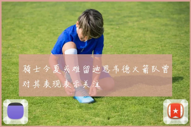 骑士今夏或难留迪恩韦德火箭队曾对其表现表示关注