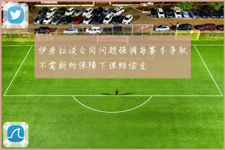 伊劳拉谈合同问题强调每赛季争取不需新约保障下课赔偿金