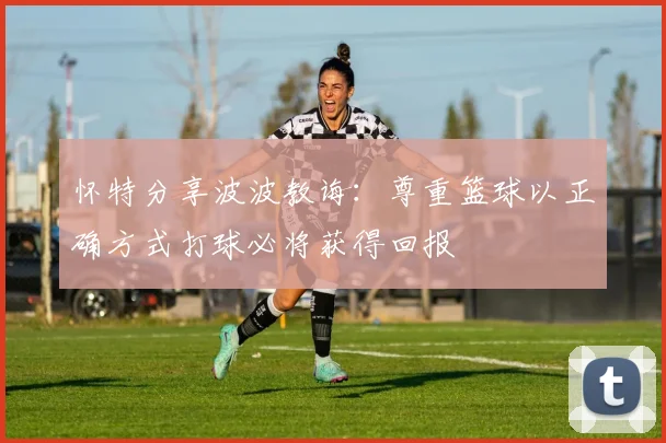 怀特分享波波教诲：尊重篮球以正确方式打球必将获得回报