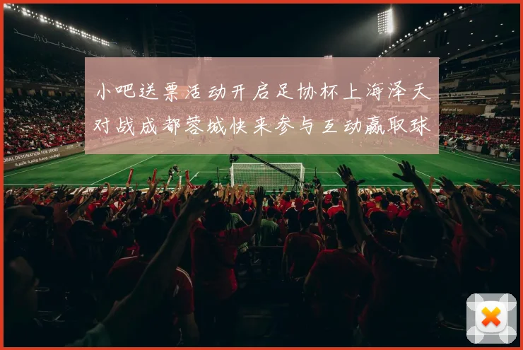 小吧送票活动开启足协杯上海泽天对战成都蓉城快来参与互动赢取球票