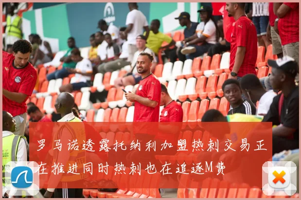 罗马诺透露托纳利加盟热刺交易正在推进同时热刺也在追逐M费