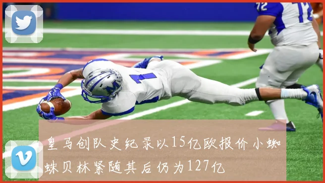 皇马创队史纪录以15亿欧报价小蜘蛛贝林紧随其后仍为127亿