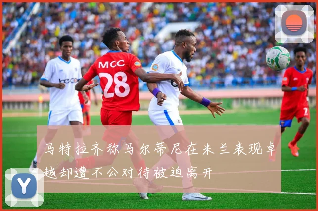 马特拉齐称马尔蒂尼在米兰表现卓越却遭不公对待被迫离开