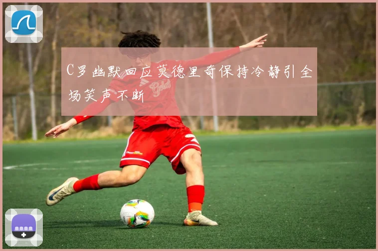 C罗幽默回应莫德里奇保持冷静引全场笑声不断