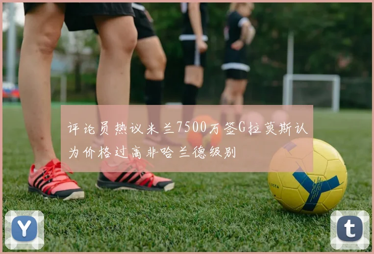 评论员热议米兰7500万签G拉莫斯认为价格过高非哈兰德级别