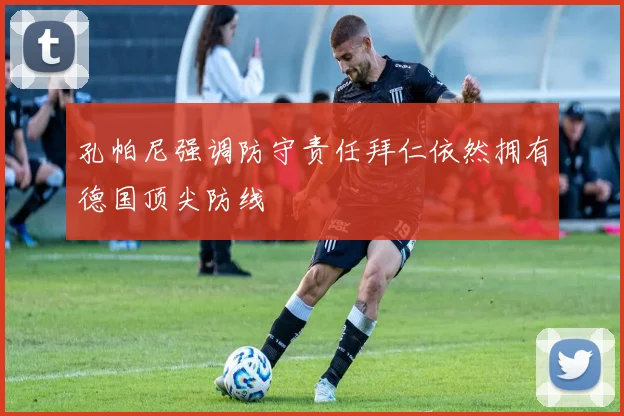 孔帕尼强调防守责任拜仁依然拥有德国顶尖防线