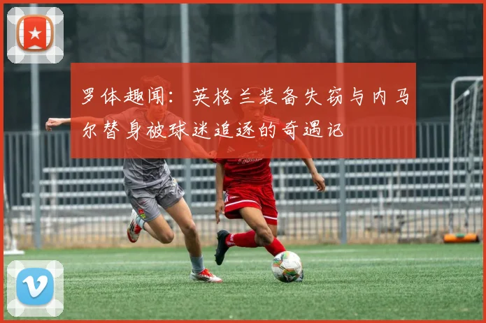 罗体趣闻：英格兰装备失窃与内马尔替身被球迷追逐的奇遇记