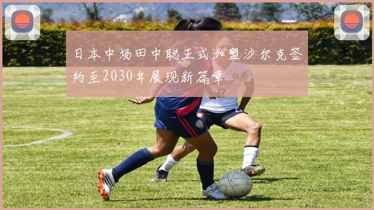 日本中场田中聪正式加盟沙尔克签约至2030年展现新篇章